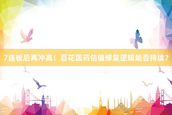 7连板后再冲高！百花医药估值修复逻辑能否持续？
