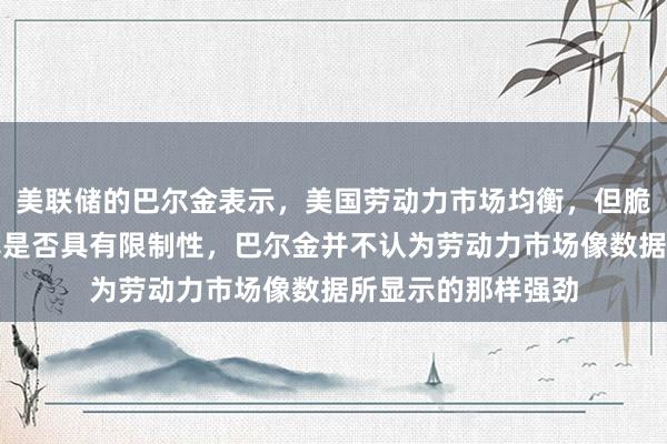 美联储的巴尔金表示，美国劳动力市场均衡，但脆弱；难以判断利率是否具有限制性，巴尔金并不认为劳动力市场像数据所显示的那样强劲