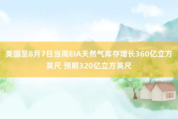 美国至8月7日当周EIA天然气库存增长360亿立方英尺 预期320亿立方英尺