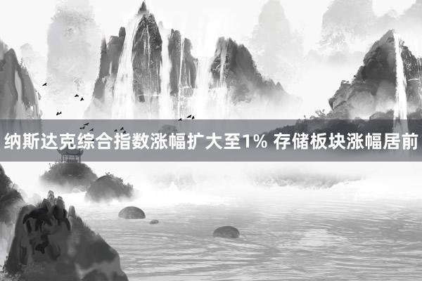 纳斯达克综合指数涨幅扩大至1% 存储板块涨幅居前