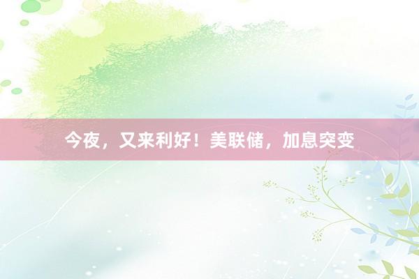 今夜，又来利好！美联储，加息突变
