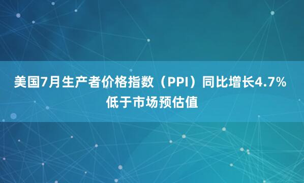美国7月生产者价格指数（PPI）同比增长4.7% 低于市场预估值