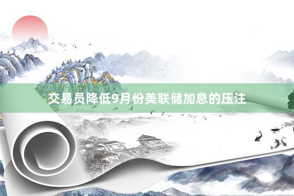 交易员降低9月份美联储加息的压注