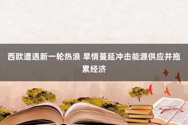 西欧遭遇新一轮热浪 旱情蔓延冲击能源供应并拖累经济