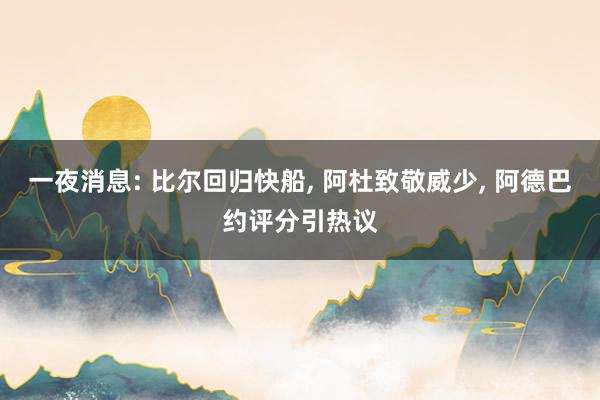 一夜消息: 比尔回归快船, 阿杜致敬威少, 阿德巴约评分引热议