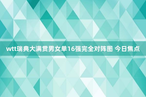 wtt瑞典大满贯男女单16强完全对阵图 今日焦点