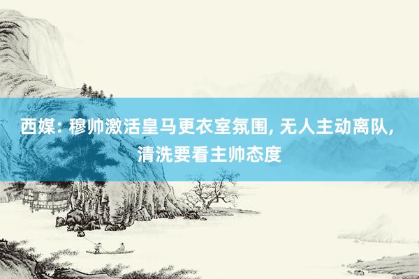 西媒: 穆帅激活皇马更衣室氛围, 无人主动离队, 清洗要看主帅态度