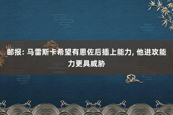 邮报: 马雷斯卡希望有恩佐后插上能力, 他进攻能力更具威胁
