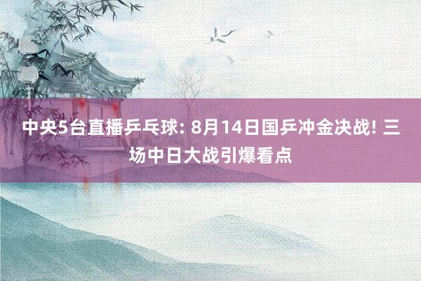 中央5台直播乒乓球: 8月14日国乒冲金决战! 三场中日大战引爆看点