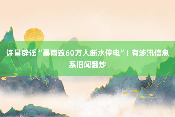 许昌辟谣“暴雨致60万人断水停电”! 有涉汛信息系旧闻翻炒