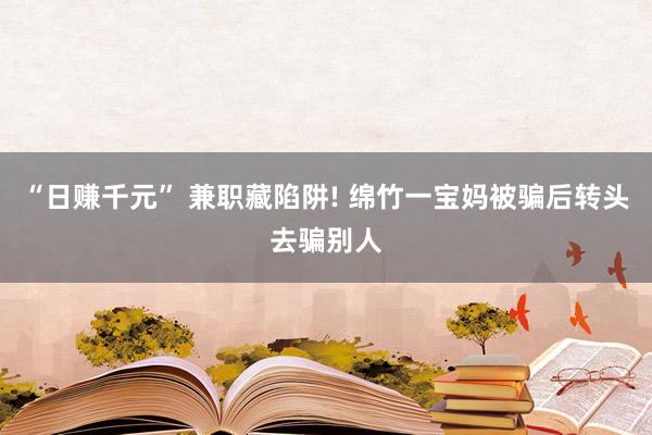 “日赚千元” 兼职藏陷阱! 绵竹一宝妈被骗后转头去骗别人