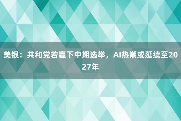 美银：共和党若赢下中期选举，AI热潮或延续至2027年