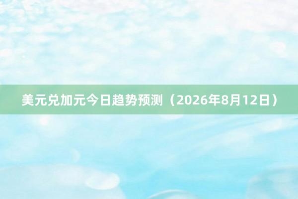 美元兑加元今日趋势预测（2026年8月12日）