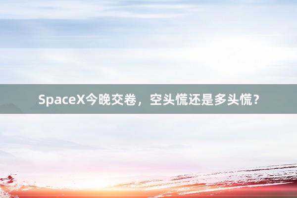 SpaceX今晚交卷，空头慌还是多头慌？