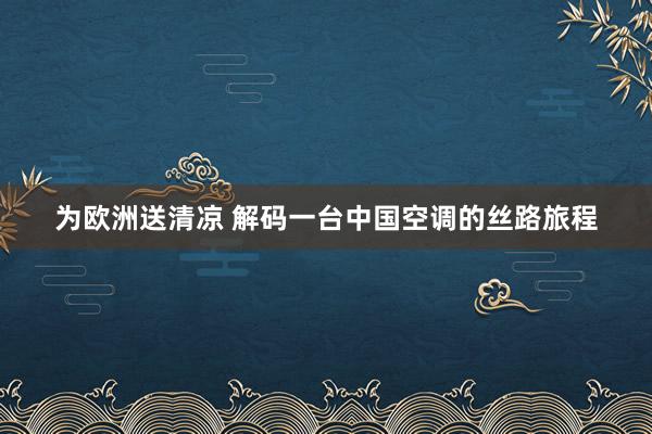 为欧洲送清凉 解码一台中国空调的丝路旅程