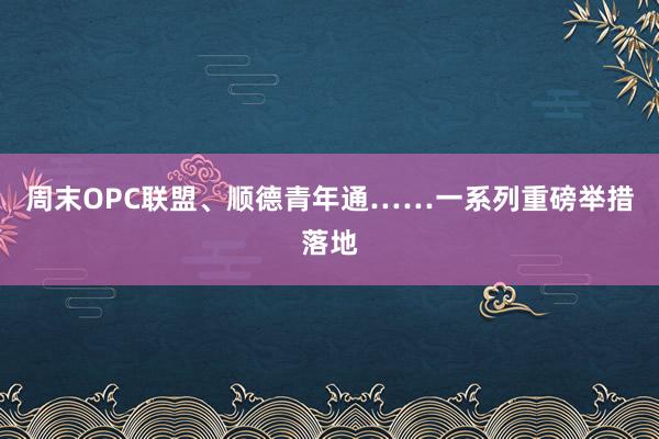 周末OPC联盟、顺德青年通……一系列重磅举措落地
