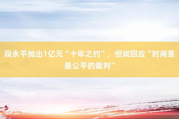 段永平抛出1亿元“十年之约”，但斌回应“时间是最公平的裁判”
