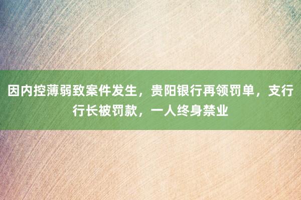 因内控薄弱致案件发生,贵阳银行再领罚单,支行行长被罚款,一人终身禁业