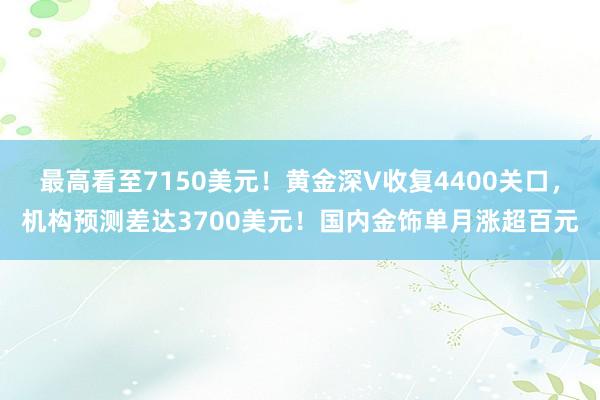 最高看至7150美元！黄金深V收复4400关口，机构预测差达3700美元！国内金饰单月涨超百元