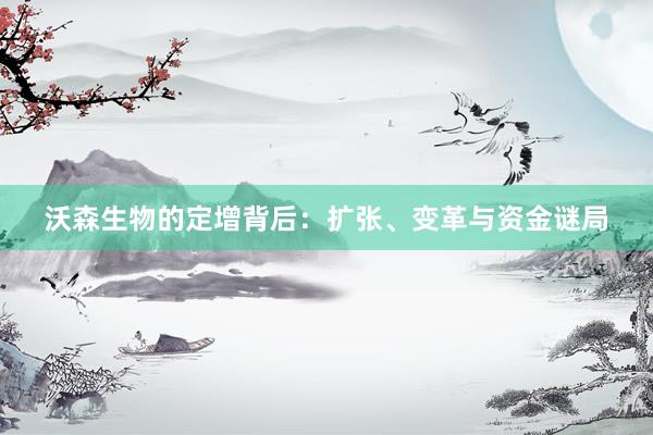 沃森生物的定增背后：扩张、变革与资金谜局