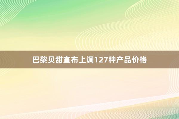 巴黎贝甜宣布上调127种产品价格