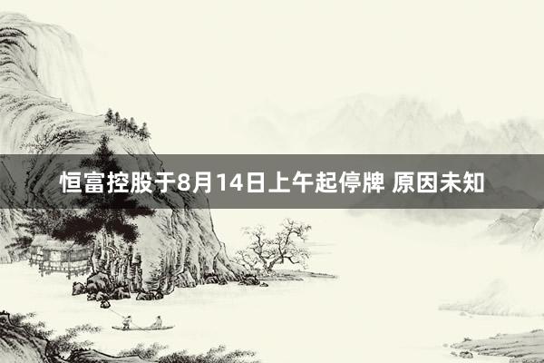 恒富控股于8月14日上午起停牌 原因未知