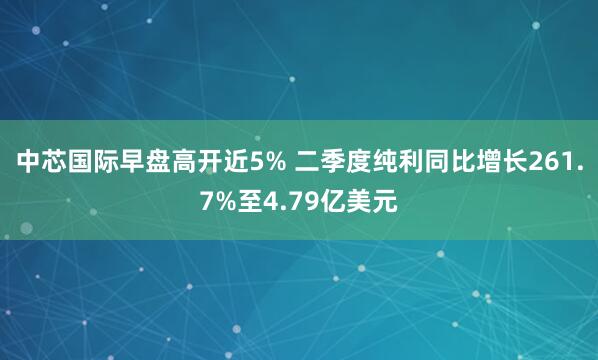 中芯国际早盘高开近5% 二季度纯利同比增长261.7%至4.79亿美元