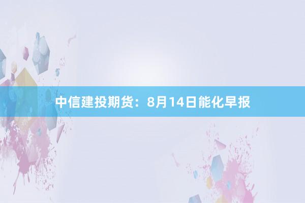 中信建投期货：8月14日能化早报
