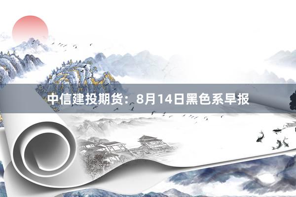 中信建投期货：8月14日黑色系早报