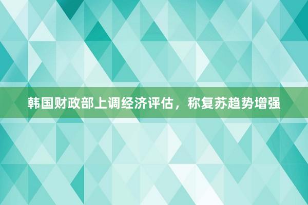 韩国财政部上调经济评估，称复苏趋势增强