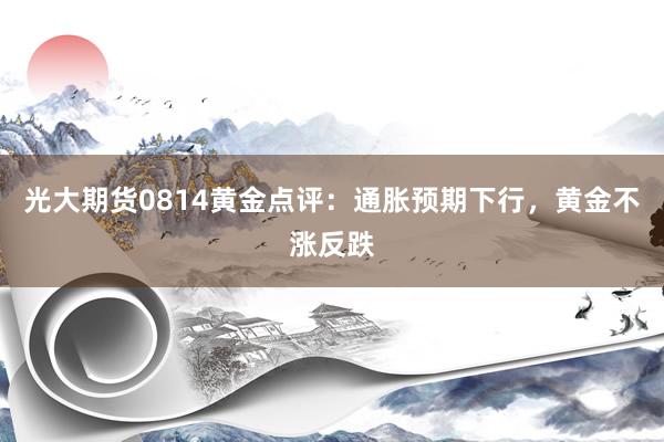 光大期货0814黄金点评：通胀预期下行，黄金不涨反跌
