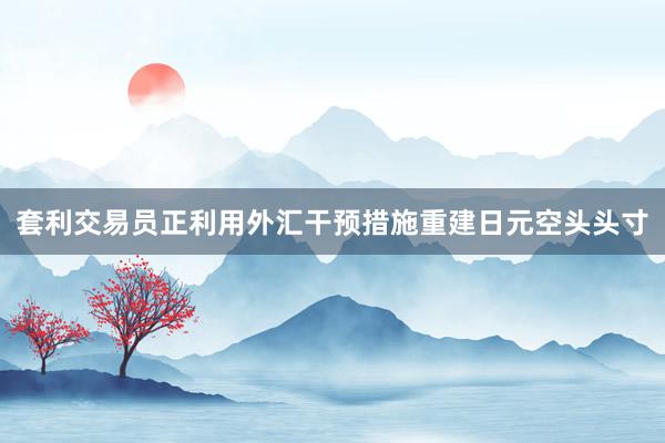 套利交易员正利用外汇干预措施重建日元空头头寸