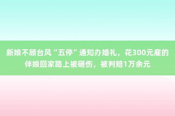 新娘不顾台风“五停”通知办婚礼，花300元雇的伴娘回家路上被砸伤，被判赔1万余元