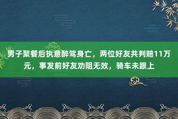 男子聚餐后执意醉驾身亡，两位好友共判赔11万元，事发前好友劝阻无效，骑车未跟上