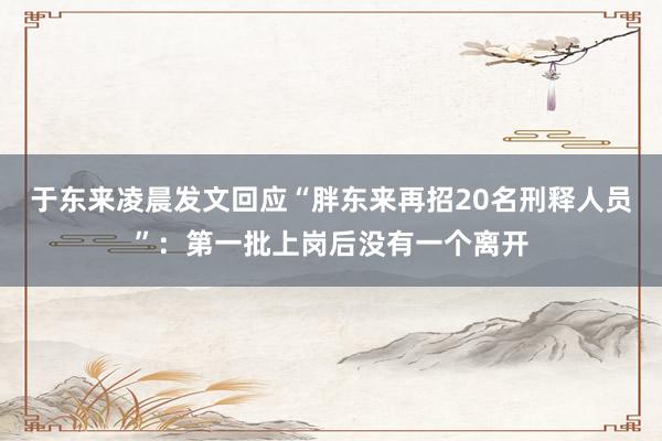 于东来凌晨发文回应“胖东来再招20名刑释人员”：第一批上岗后没有一个离开