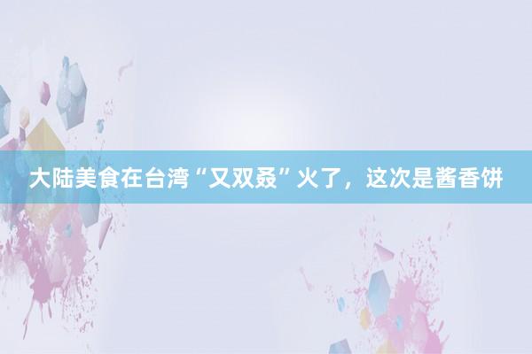 大陆美食在台湾“又双叒”火了，这次是酱香饼