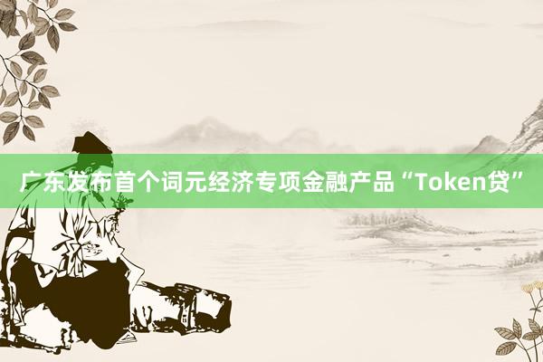 广东发布首个词元经济专项金融产品“Token贷”