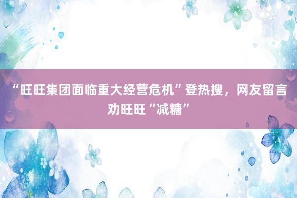 “旺旺集团面临重大经营危机”登热搜，网友留言劝旺旺“减糖”