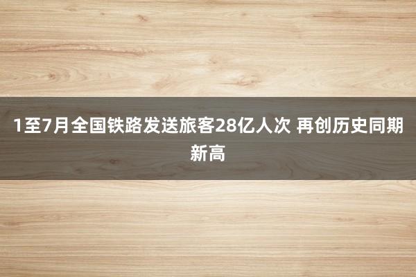 1至7月全国铁路发送旅客28亿人次 再创历史同期新高