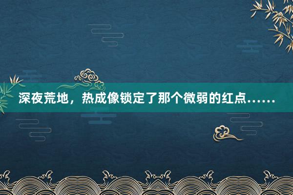深夜荒地，热成像锁定了那个微弱的红点……