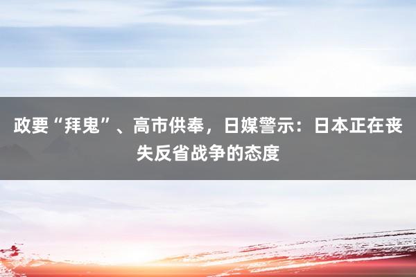 政要“拜鬼”、高市供奉，日媒警示：日本正在丧失反省战争的态度