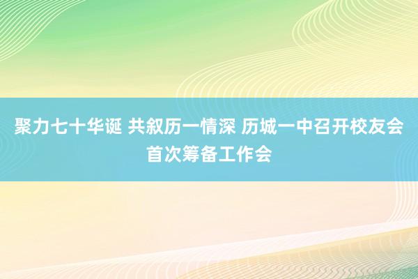 聚力七十华诞 共叙历一情深 历城一中召开校友会首次筹备工作会