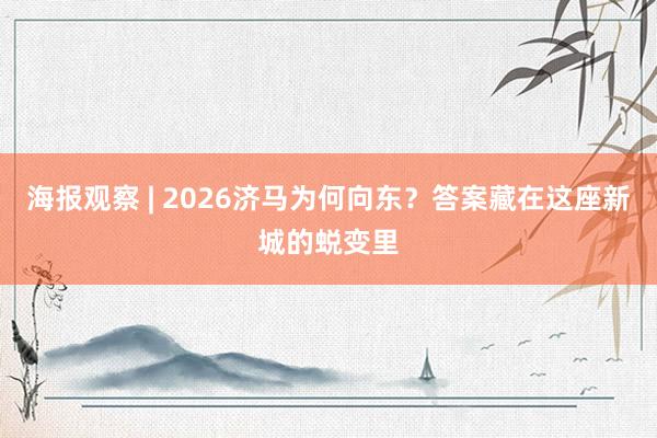 海报观察 | 2026济马为何向东？答案藏在这座新城的蜕变里