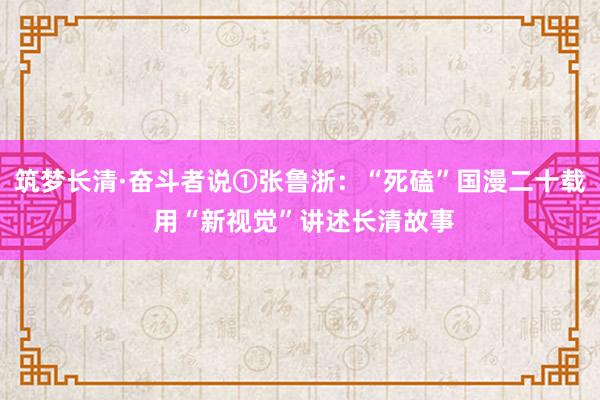 筑梦长清·奋斗者说①张鲁浙：“死磕”国漫二十载 用“新视觉”讲述长清故事