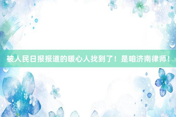 被人民日报报道的暖心人找到了！是咱济南律师！