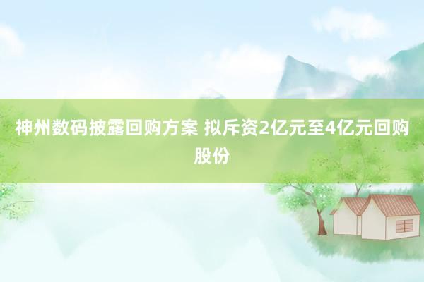 神州数码披露回购方案 拟斥资2亿元至4亿元回购股份