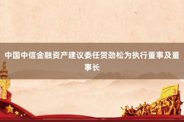 中国中信金融资产建议委任贺劲松为执行董事及董事长