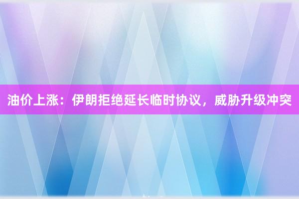 油价上涨：伊朗拒绝延长临时协议，威胁升级冲突