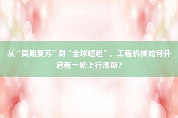 从“周期复苏”到“全球崛起”，工程机械如何开启新一轮上行周期？