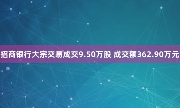 招商银行大宗交易成交9.50万股 成交额362.90万元